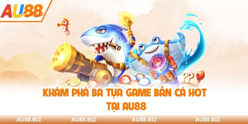 Khám phá ba tựa game bắn cá hot tại AU88